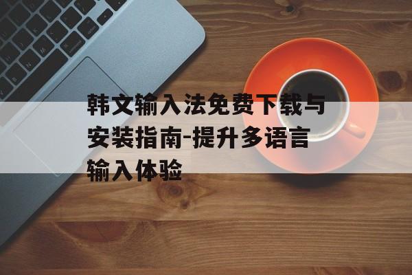 韩文输入法免费下载与安装指南-提升多语言输入体验