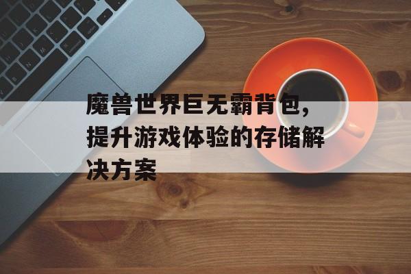 魔兽世界巨无霸背包,提升游戏体验的存储解决方案