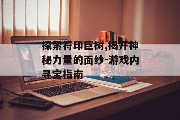 探索符印巨树,揭开神秘力量的面纱-游戏内寻宝指南