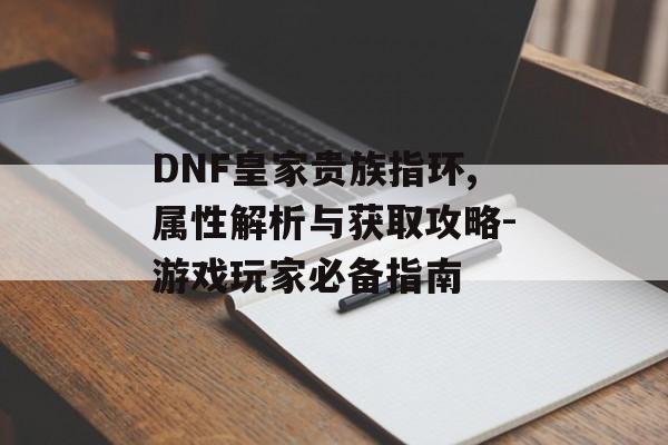 DNF皇家贵族指环,属性解析与获取攻略-游戏玩家必备指南
