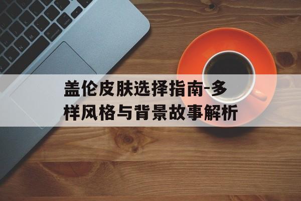 盖伦皮肤选择指南-多样风格与背景故事解析