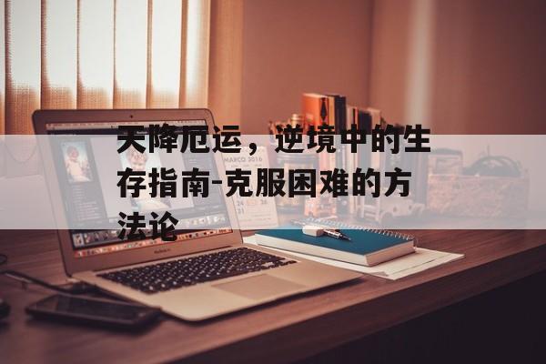 天降厄运，逆境中的生存指南-克服困难的方法论