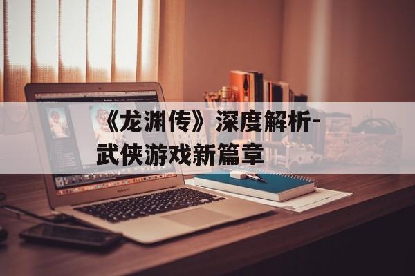 《龙渊传》深度解析-武侠游戏新篇章