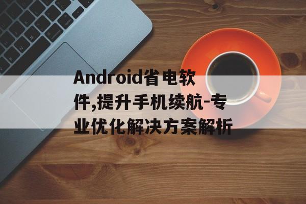Android省电软件,提升手机续航-专业优化解决方案解析
