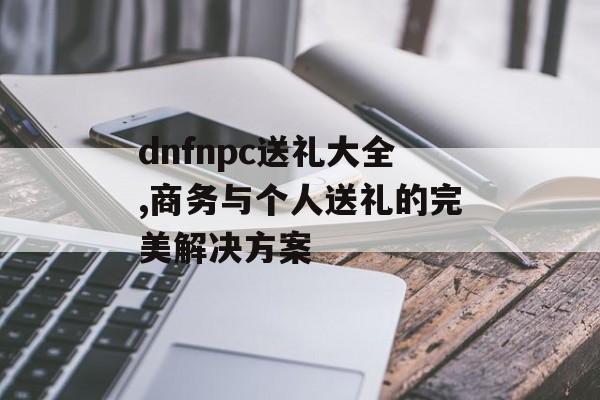 dnfnpc送礼大全,商务与个人送礼的完美解决方案