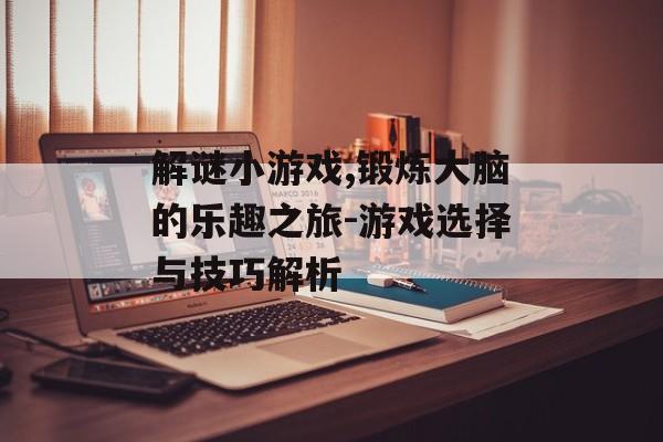 解谜小游戏,锻炼大脑的乐趣之旅-游戏选择与技巧解析