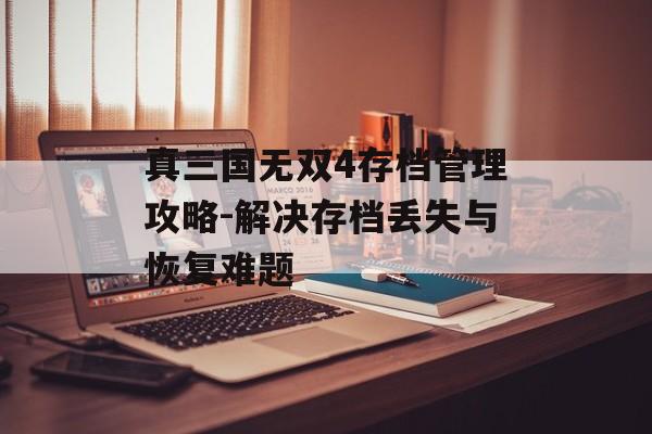 真三国无双4存档管理攻略-解决存档丢失与恢复难题