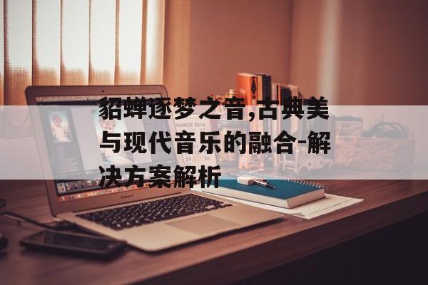 貂蝉逐梦之音,古典美与现代音乐的融合-解决方案解析