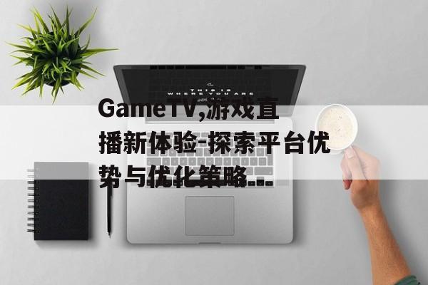 GameTV,游戏直播新体验-探索平台优势与优化策略