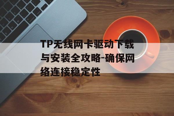 TP无线网卡驱动下载与安装全攻略-确保网络连接稳定性