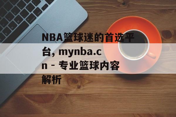 NBA篮球迷的首选平台, mynba.cn - 专业篮球内容解析