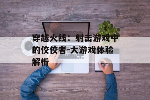 穿越火线：射击游戏中的佼佼者-大游戏体验解析