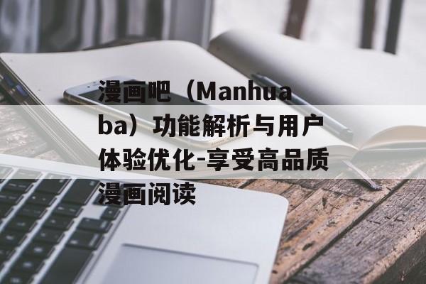 漫画吧（Manhuaba）功能解析与用户体验优化-享受高品质漫画阅读