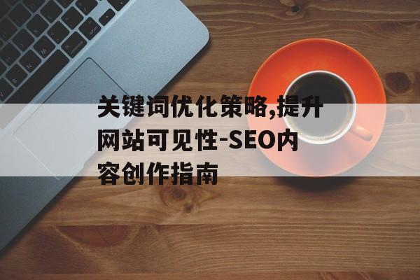 关键词优化策略,提升网站可见性-SEO内容创作指南