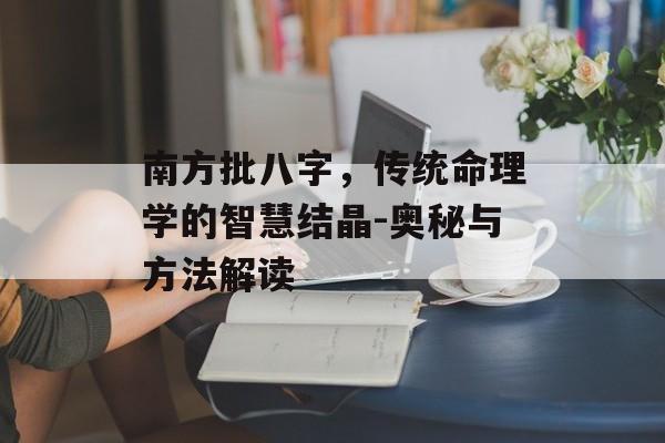南方批八字，传统命理学的智慧结晶-奥秘与方法解读