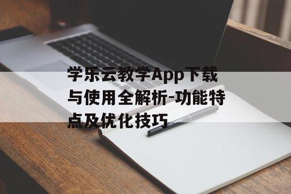 学乐云教学App下载与使用全解析-功能特点及优化技巧