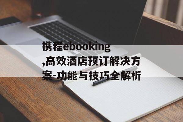 携程ebooking,高效酒店预订解决方案-功能与技巧全解析