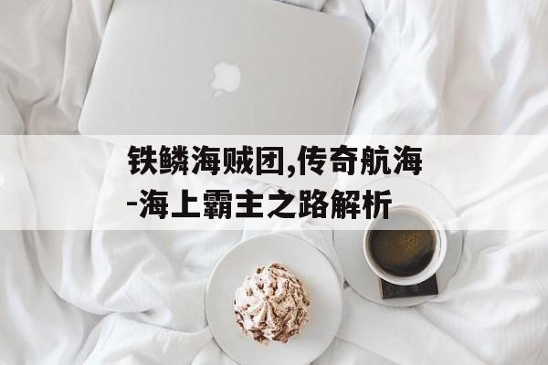铁鳞海贼团,传奇航海-海上霸主之路解析