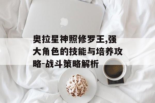 奥拉星神照修罗王,强大角色的技能与培养攻略-战斗策略解析