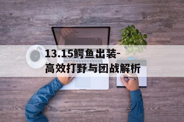 13.15鳄鱼出装-高效打野与团战解析