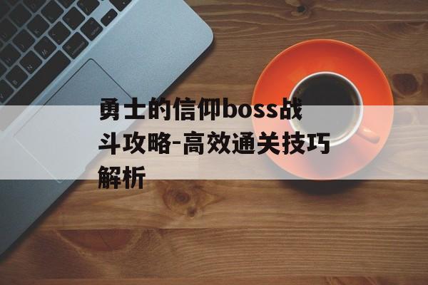 勇士的信仰boss战斗攻略-高效通关技巧解析