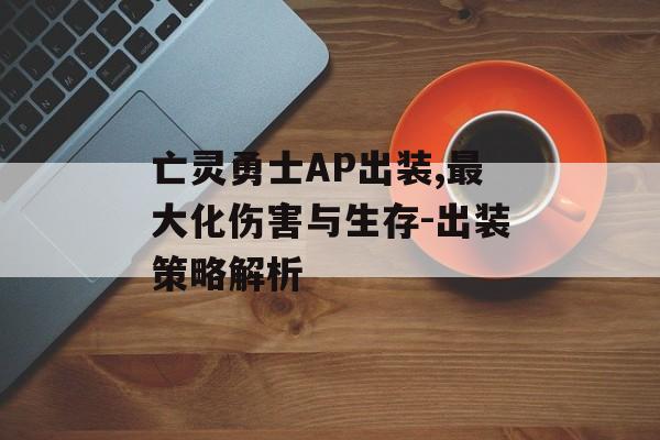 亡灵勇士AP出装,最大化伤害与生存-出装策略解析