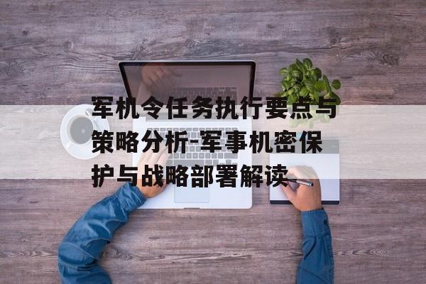 军机令任务执行要点与策略分析-军事机密保护与战略部署解读