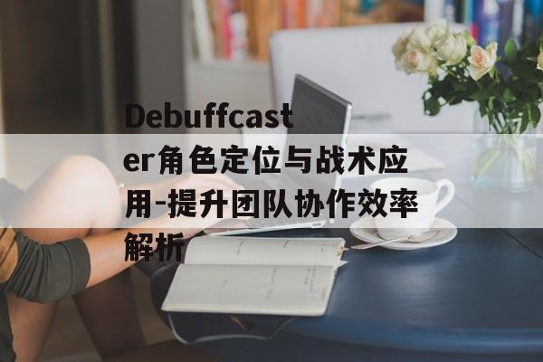 Debuffcaster角色定位与战术应用-提升团队协作效率解析