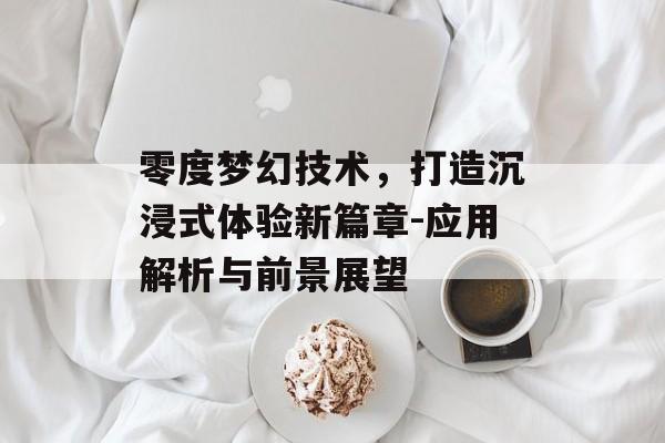 零度梦幻技术，打造沉浸式体验新篇章-应用解析与前景展望
