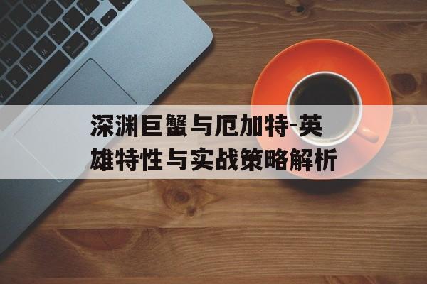 深渊巨蟹与厄加特-英雄特性与实战策略解析