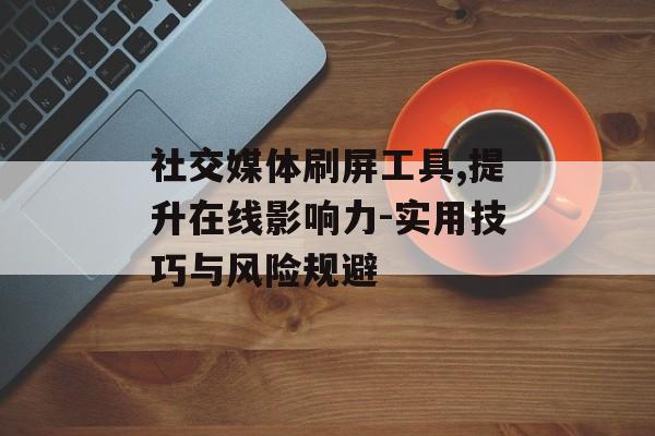社交媒体刷屏工具,提升在线影响力-实用技巧与风险规避