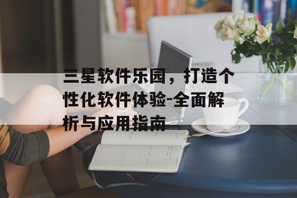 三星软件乐园，打造个性化软件体验-全面解析与应用指南