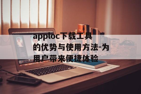 apploc下载工具的优势与使用方法-为用户带来便捷体验