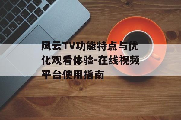 风云TV功能特点与优化观看体验-在线视频平台使用指南