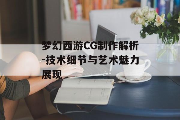 梦幻西游CG制作解析-技术细节与艺术魅力展现