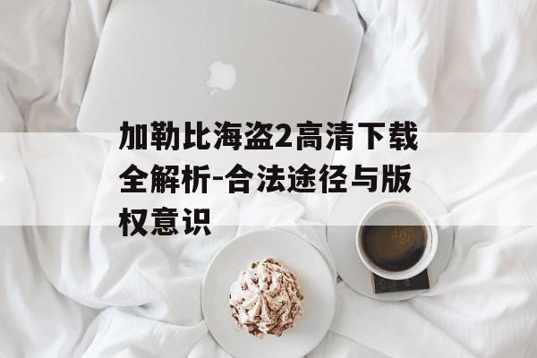 加勒比海盗2高清下载全解析-合法途径与版权意识