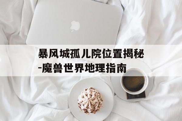 暴风城孤儿院位置揭秘-魔兽世界地理指南