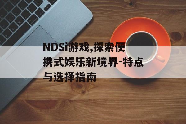 NDSi游戏,探索便携式娱乐新境界-特点与选择指南