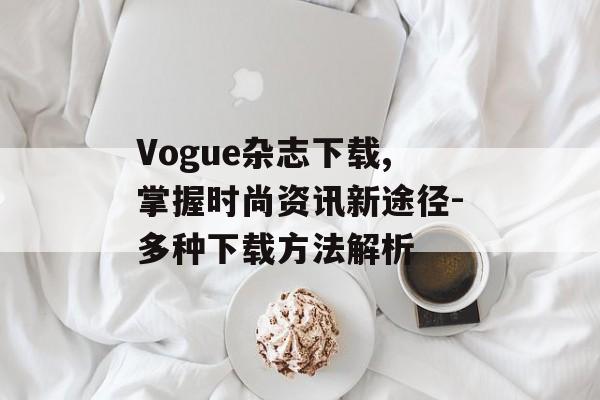 Vogue杂志下载,掌握时尚资讯新途径-多种下载方法解析