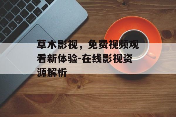 草木影视，免费视频观看新体验-在线影视资源解析