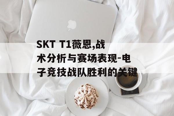 SKT T1薇恩,战术分析与赛场表现-电子竞技战队胜利的关键