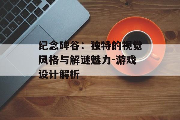 纪念碑谷：独特的视觉风格与解谜魅力-游戏设计解析