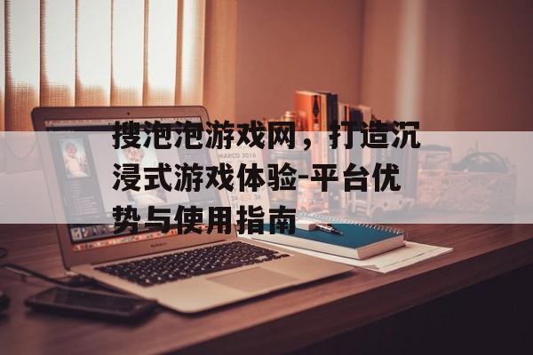 搜泡泡游戏网，打造沉浸式游戏体验-平台优势与使用指南