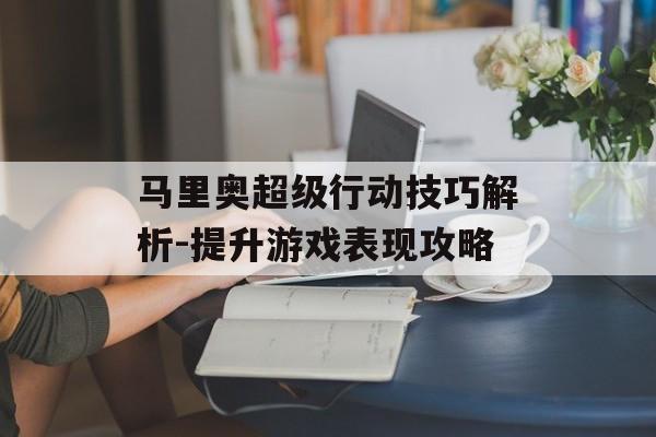 马里奥超级行动技巧解析-提升游戏表现攻略