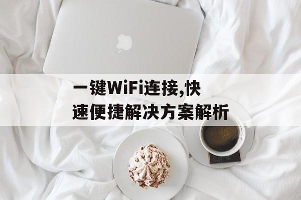一键WiFi连接,快速便捷解决方案解析