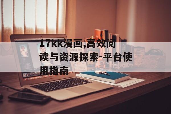 17kk漫画,高效阅读与资源探索-平台使用指南
