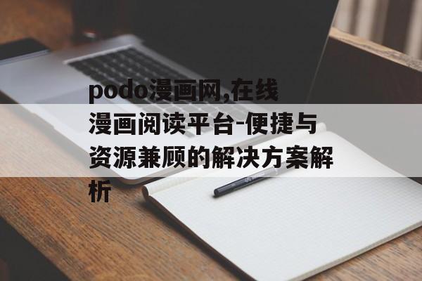 podo漫画网,在线漫画阅读平台-便捷与资源兼顾的解决方案解析
