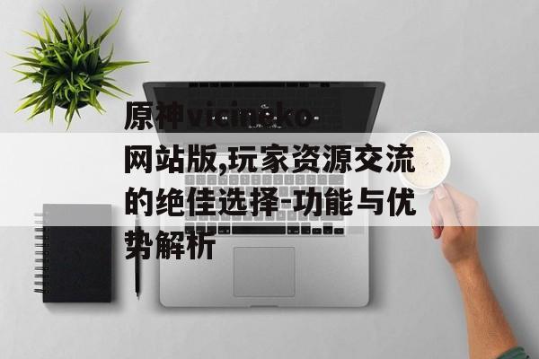 原神vicineko网站版,玩家资源交流的绝佳选择-功能与优势解析