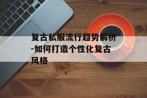 复古私服流行趋势解析-如何打造个性化复古风格