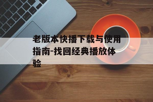 老版本快播下载与使用指南-找回经典播放体验